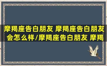 摩羯座告白朋友 摩羯座告白朋友会怎么样/摩羯座告白朋友 摩羯座告白朋友会怎么样-我的网站